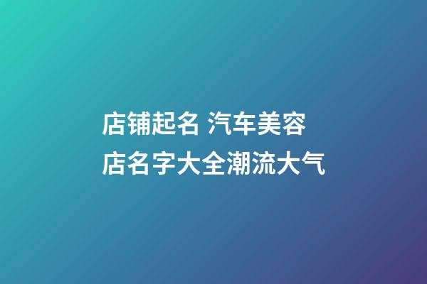 店铺起名 汽车美容店名字大全潮流大气-第1张-店铺起名-玄机派